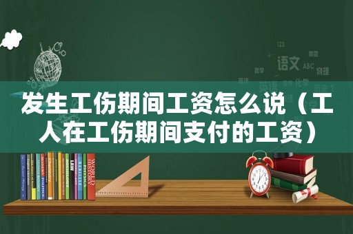 發生工傷期間工資怎么說（工人在工傷期間支付的工資）