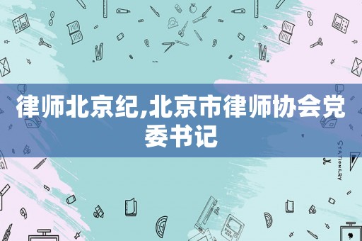 律師北京紀,北京市律師協會黨委書記