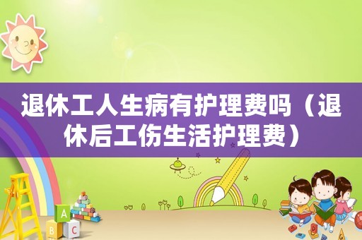 退休工人生病有護理費嗎（退休后工傷生活護理費）