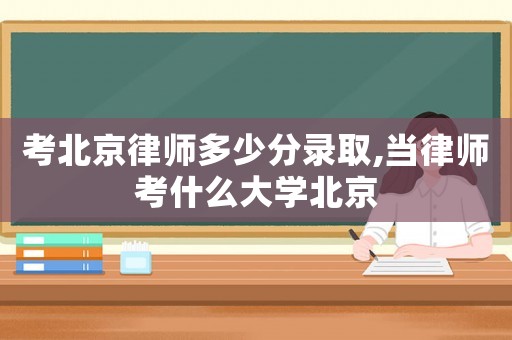 考北京律師多少分錄取,當律師考什么大學北京