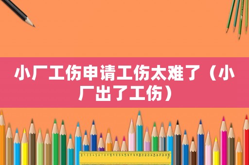 小廠工傷申請工傷太難了（小廠出了工傷）