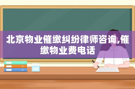 北京物業(yè)催繳糾紛律師咨詢,催繳物業(yè)費電話