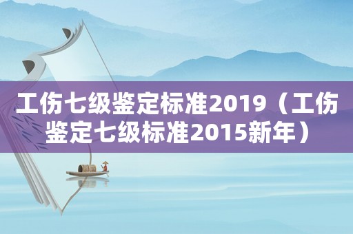 工傷七級鑒定標準2019（工傷鑒定七級標準2015新年）