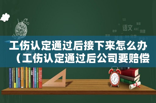 工傷認定通過后接下來怎么辦（工傷認定通過后公司要賠償嗎）