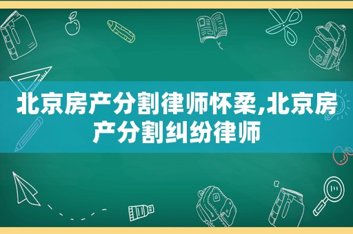 北京房產(chǎn)分割律師懷柔,北京房產(chǎn)分割糾紛律師