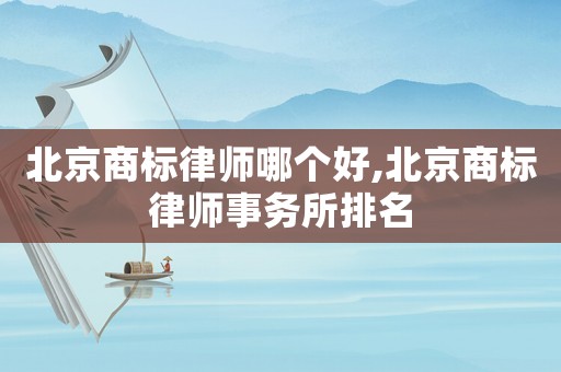 北京商標律師哪個好,北京商標律師事務所排名