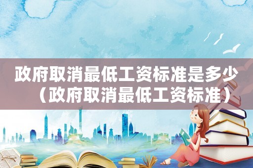 政府取消最低工資標準是多少（政府取消最低工資標準）