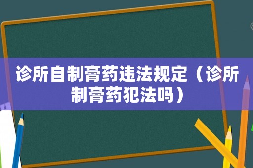 診所自制膏藥違法規定（診所制膏藥犯法嗎）