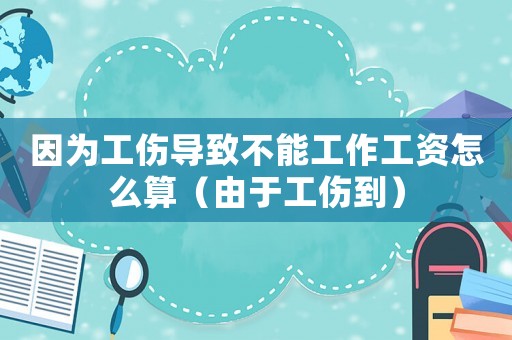 因?yàn)楣麑?dǎo)致不能工作工資怎么算（由于工傷到）