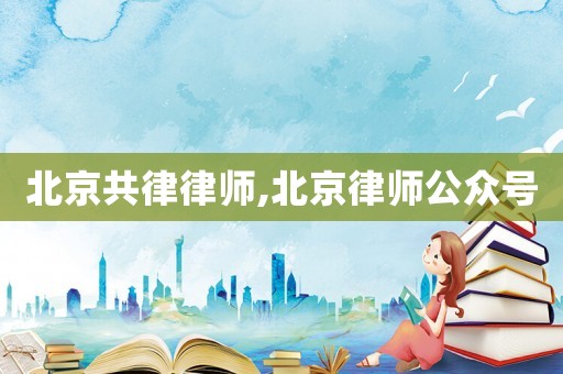 北京共律律師,北京律師公眾號