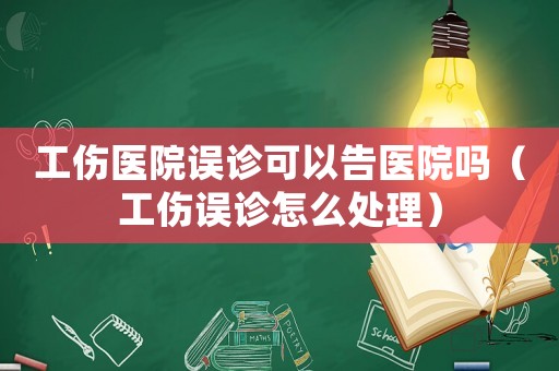 工傷醫院誤診可以告醫院嗎（工傷誤診怎么處理）