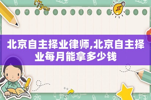 北京自主擇業律師,北京自主擇業每月能拿多少錢