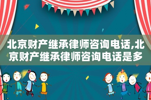 北京財產繼承律師咨詢電話,北京財產繼承律師咨詢電話是多少