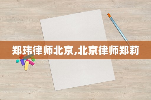 鄭瑋律師北京,北京律師鄭莉