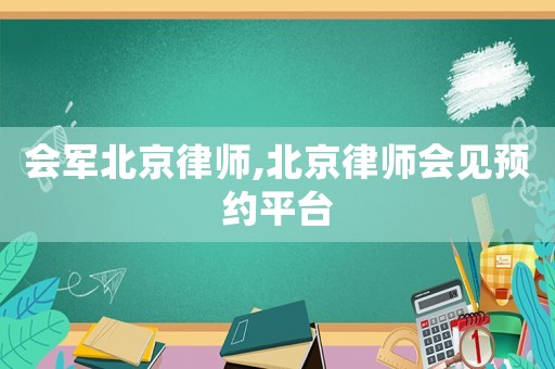 會軍北京律師,北京律師會見預約平臺