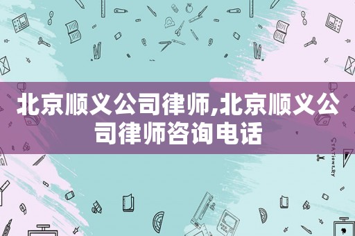 北京順義公司律師,北京順義公司律師咨詢電話