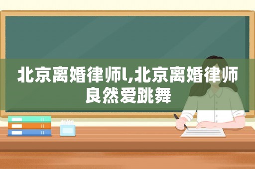 北京離婚律師l,北京離婚律師良然愛跳舞
