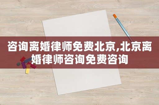 咨詢離婚律師免費北京,北京離婚律師咨詢免費咨詢