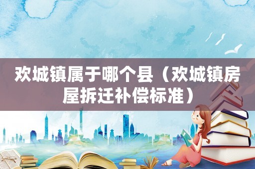 歡城鎮屬于哪個縣（歡城鎮房屋拆遷補償標準）