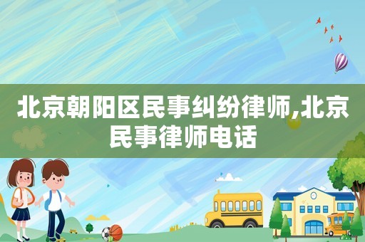 北京朝陽區(qū)民事糾紛律師,北京民事律師電話