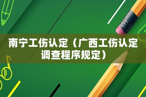 南寧工傷認定（廣西工傷認定調查程序規定）