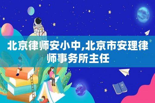 北京律師安小中,北京市安理律師事務(wù)所主任