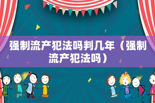 強制流產犯法嗎判幾年（強制流產犯法嗎）