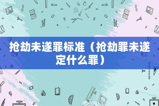 搶劫未遂罪標準（搶劫罪未遂定什么罪）