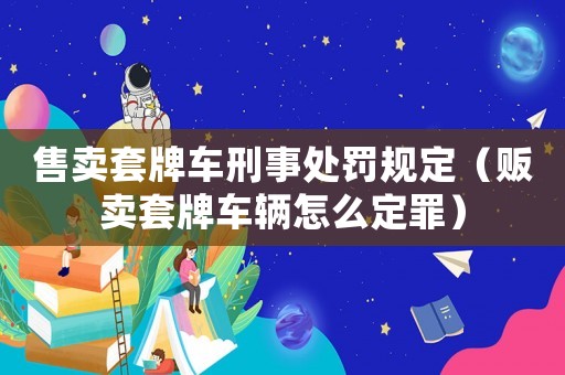 售賣套牌車刑事處罰規定（販賣套牌車輛怎么定罪）