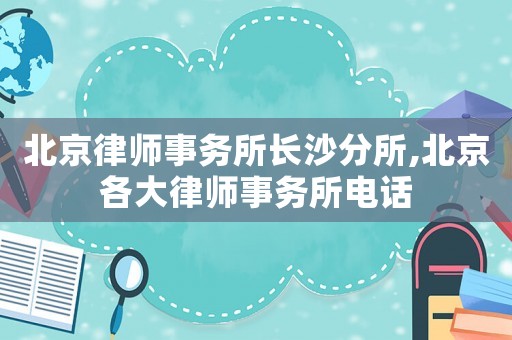 北京律師事務所長沙分所,北京各大律師事務所電話