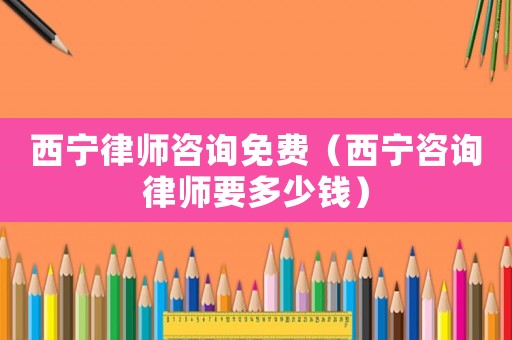 西寧律師咨詢免費（西寧咨詢律師要多少錢）