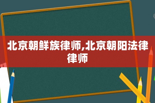 北京朝鮮族律師,北京朝陽(yáng)法律律師