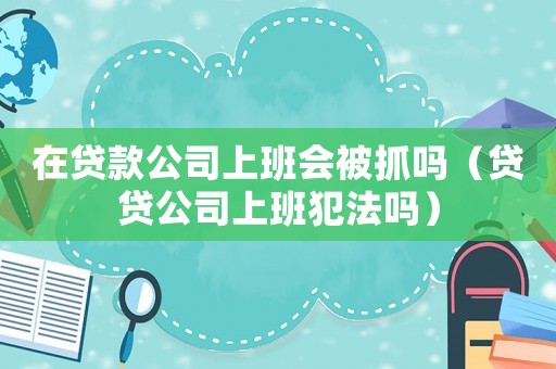在貸款公司上班會被抓嗎（貸貸公司上班犯法嗎）
