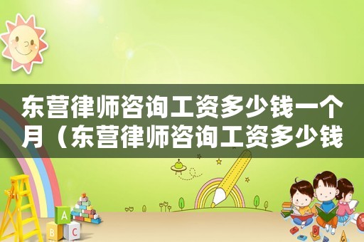 東營(yíng)律師咨詢(xún)工資多少錢(qián)一個(gè)月（東營(yíng)律師咨詢(xún)工資多少錢(qián)）