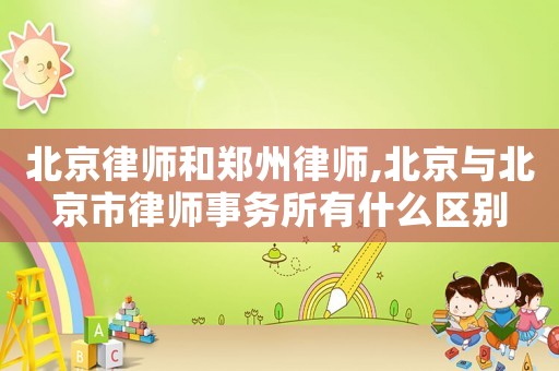 北京律師和鄭州律師,北京與北京市律師事務所有什么區別
