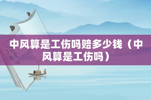 中風算是工傷嗎賠多少錢（中風算是工傷嗎）