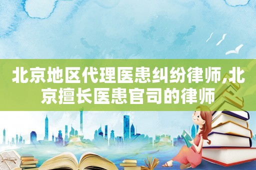 北京地區代理醫患糾紛律師,北京擅長醫患官司的律師