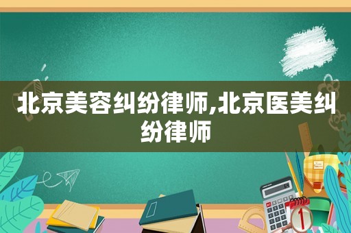 北京美容糾紛律師,北京醫美糾紛律師