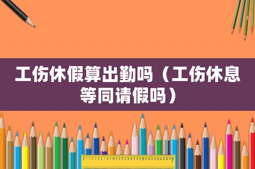 工傷休假算出勤嗎（工傷休息等同請假嗎）