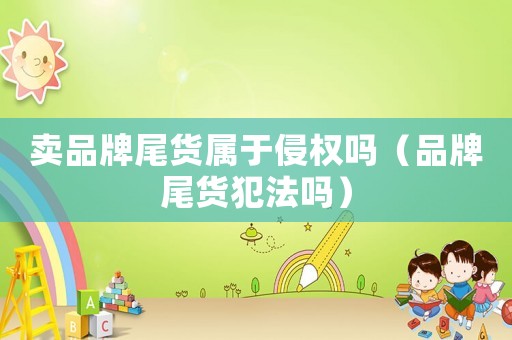 賣品牌尾貨屬于侵權(quán)嗎（品牌尾貨犯法嗎）