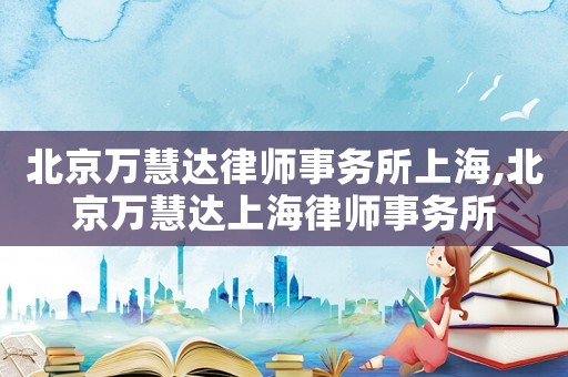 北京萬慧達律師事務所上海,北京萬慧達上海律師事務所