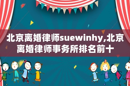 北京離婚律師suewinhy,北京離婚律師事務(wù)所排名前十