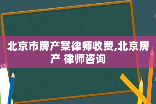 北京市房產(chǎn)案律師收費(fèi),北京房產(chǎn) 律師咨詢