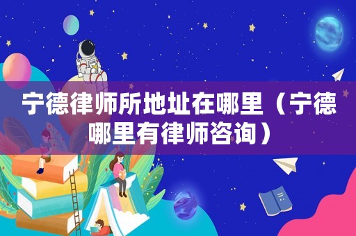 寧德律師所地址在哪里（寧德哪里有律師咨詢）