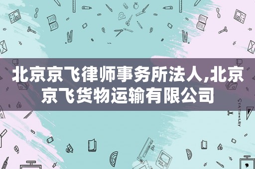 北京京飛律師事務(wù)所法人,北京京飛貨物運(yùn)輸有限公司