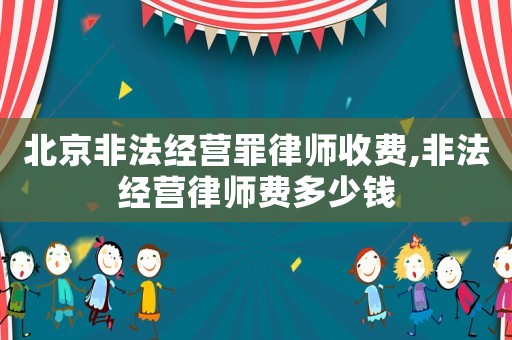 北京非法經(jīng)營罪律師收費(fèi),非法經(jīng)營律師費(fèi)多少錢