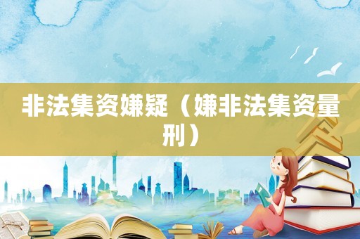 非法集資嫌疑（嫌非法集資量刑）