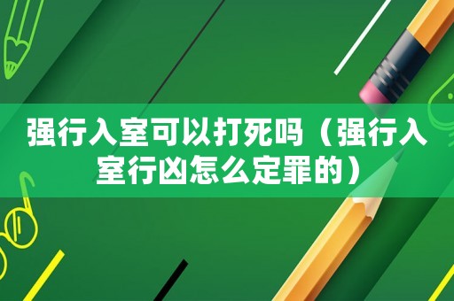 強行入室可以打死嗎（強行入室行兇怎么定罪的）