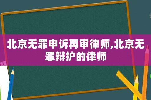 北京無罪申訴再審律師,北京無罪辯護的律師