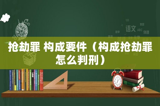搶劫罪 構成要件（構成搶劫罪怎么判刑）